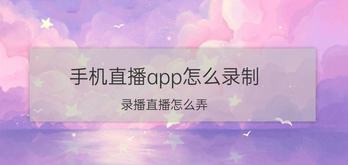 手机直播app怎么录制 录播直播怎么弄？